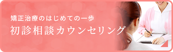 矯正治療のはじめての一歩 初診相談カウンセリング 詳しくはこちら